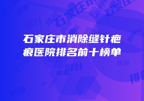 石家庄市消除缝针疤痕医院排名前十榜单