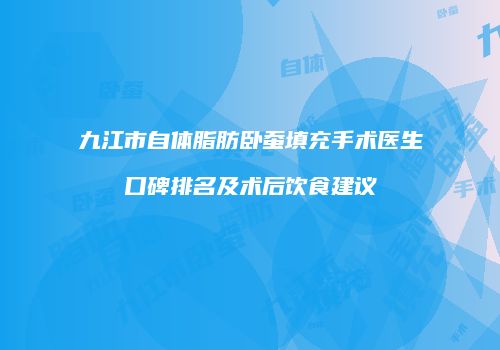 九江市自体脂肪卧蚕填充手术医生口碑排名及术后饮食建议