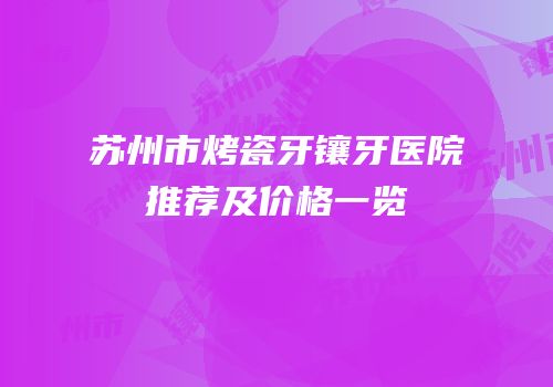 苏州市烤瓷牙镶牙医院推荐及价格一览