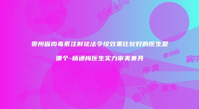 贵州省肉毒素注射祛法令纹效果比较好的医生是哪个-杨通梅医生实力审美兼具