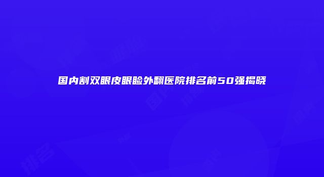 国内割双眼皮眼睑外翻医院排名前50强揭晓
