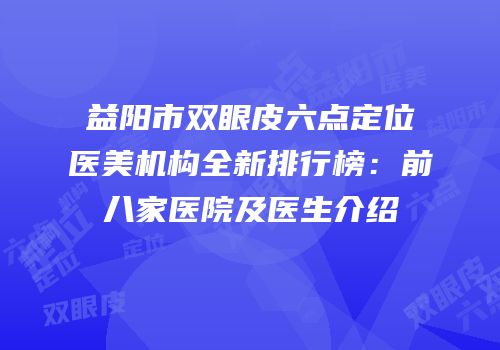 益阳市双眼皮六点定位医美机构全新排行榜：前八家医院及医生介绍