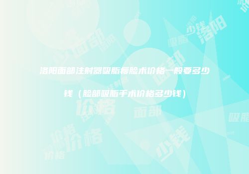 洛阳面部注射器吸脂瘦脸术价格一般要多少钱（脸部吸脂手术价格多少钱）