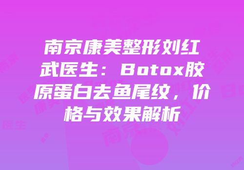 南京康美整形刘红武医生：Botox胶原蛋白去鱼尾纹，价格与效果解析