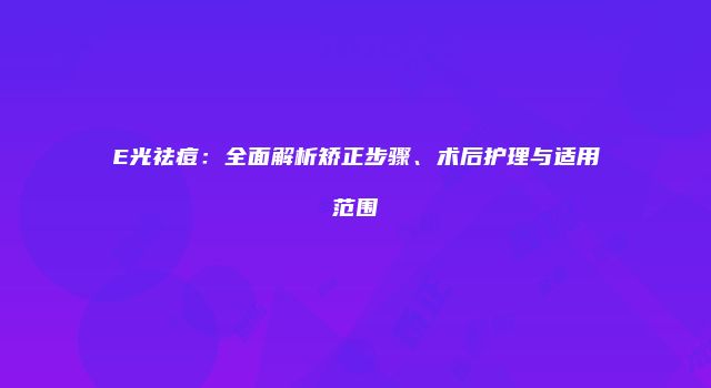 E光祛痘：全面解析矫正步骤、术后护理与适用范围