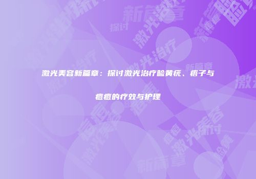激光美容新篇章：探讨激光治疗睑黄疣、痦子与痘痘的疗效与护理