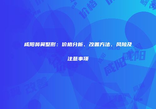 咸阳鼻翼整形：价格分析、改善方法、风险及注意事项