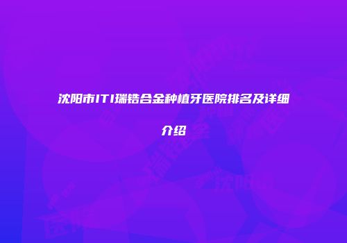 沈阳市ITI瑞锆合金种植牙医院排名及详细介绍