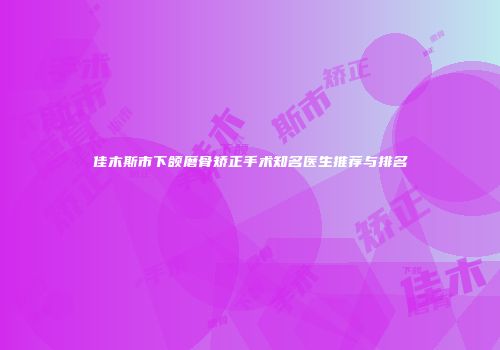 佳木斯市下颌磨骨矫正手术知名医生推荐与排名
