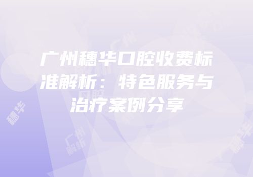 广州穗华口腔收费标准解析：特色服务与治疗案例分享