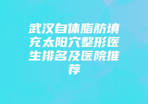 武汉自体脂肪填充太阳穴整形医生排名及医院推荐