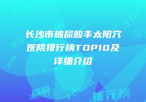 长沙市玻尿酸丰太阳穴医院排行榜TOP10及详细介绍
