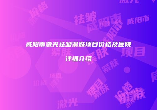 咸阳市激光祛皱紧肤项目价格及医院详细介绍