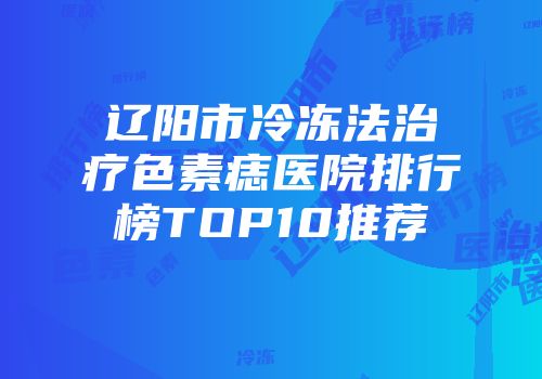 辽阳市冷冻法治疗色素痣医院排行榜TOP10推荐