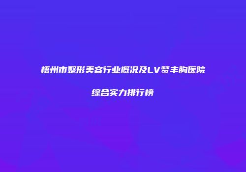 梧州市整形美容行业概况及LV梦丰胸医院综合实力排行榜
