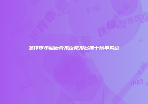 焦作市小脸磨骨术医院排名前十榜单揭晓