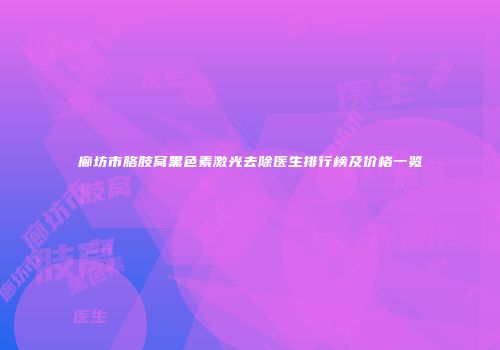 廊坊市胳肢窝黑色素激光去除医生排行榜及价格一览