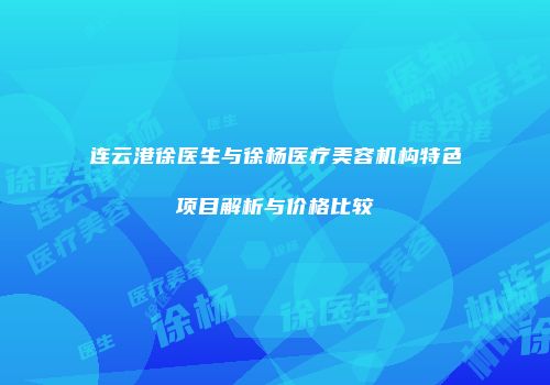 连云港徐医生与徐杨医疗美容机构特色项目解析与价格比较