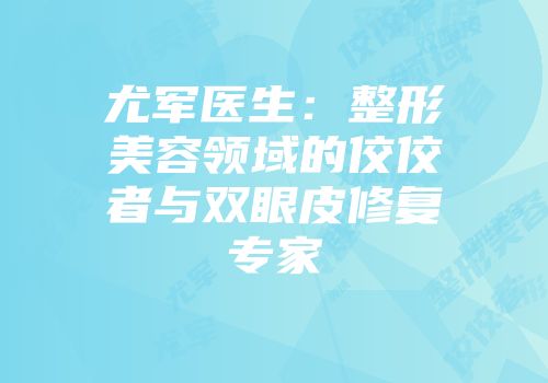尤军医生：整形美容领域的佼佼者与双眼皮修复专家