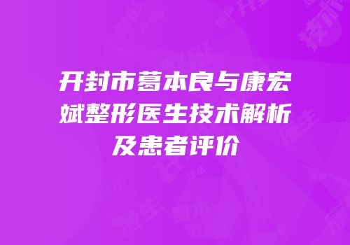 开封市葛本良与康宏斌整形医生技术解析及患者评价