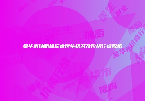 金华市抽脂隆胸术医生排名及价格行情解析