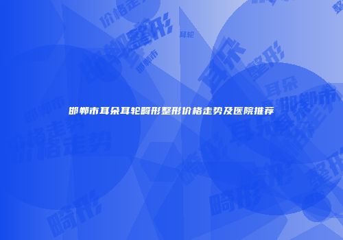 邯郸市耳朵耳轮畸形整形价格走势及医院推荐