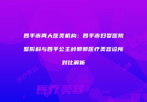 四平市两大医美机构：四平市妇婴医院整形科与四平公主岭郭郭医疗美容诊所对比解析
