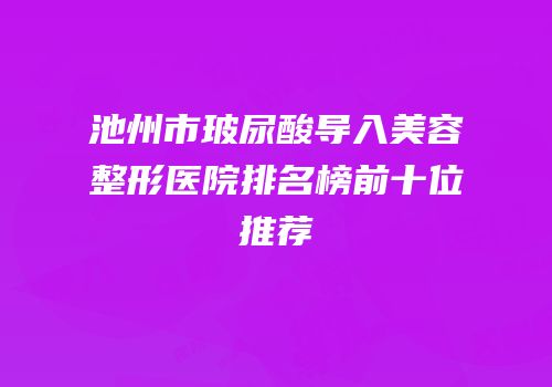 池州市玻尿酸导入美容整形医院排名榜前十位推荐