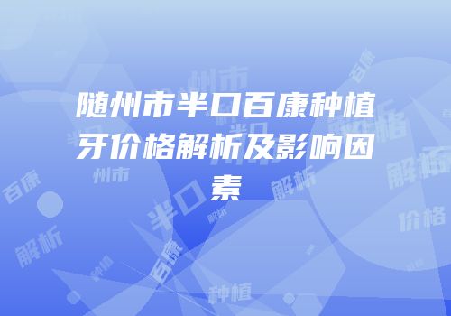 随州市半口百康种植牙价格解析及影响因素