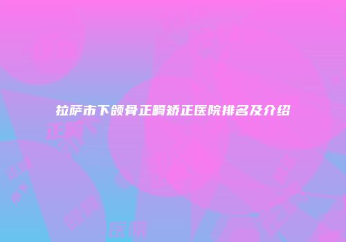 拉萨市下颌骨正畸矫正医院排名及介绍