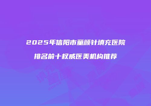 2025年信阳市童颜针填充医院排名前十权威医美机构推荐