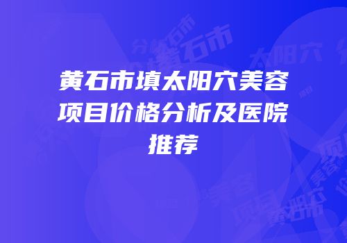 黄石市填太阳穴美容项目价格分析及医院推荐