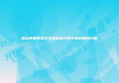 鞍山市畸形矫正牙齿价格与医疗机构推荐分析