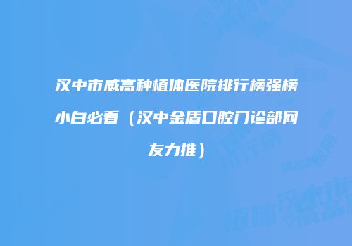 汉中市威高种植体医院排行榜强榜小白必看（汉中金盾口腔门诊部网友力推）