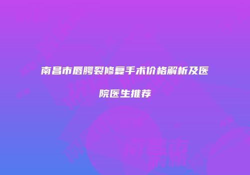 南昌市唇腭裂修复手术价格解析及医院医生推荐