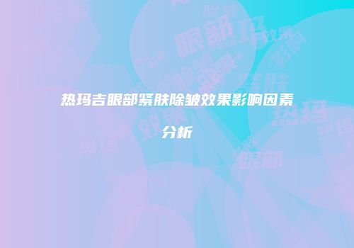 热玛吉眼部紧肤除皱效果影响因素分析