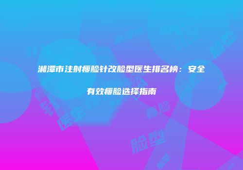 湘潭市注射瘦脸针改脸型医生排名榜：安全有效瘦脸选择指南