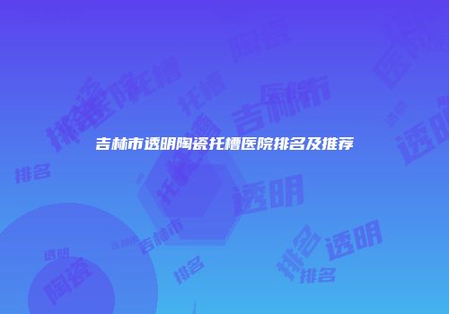 吉林市透明陶瓷托槽医院排名及推荐
