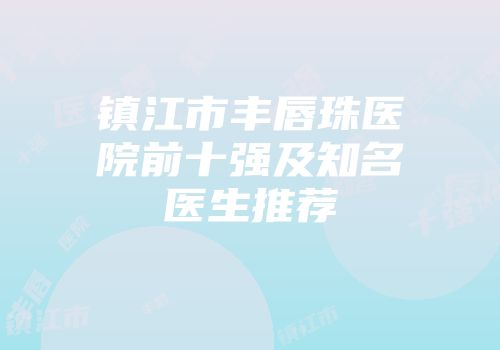 镇江市丰唇珠医院前十强及知名医生推荐