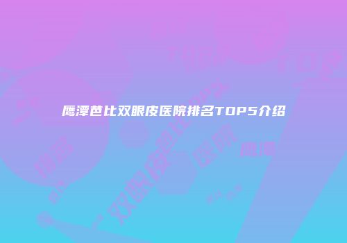 鹰潭芭比双眼皮医院排名TOP5介绍