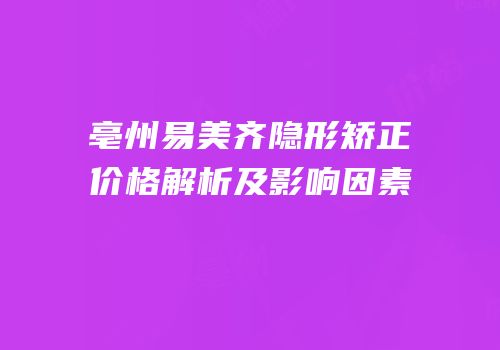 亳州易美齐隐形矫正价格解析及影响因素