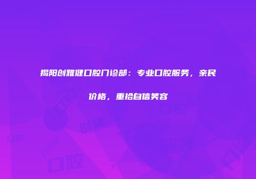 揭阳创雅健口腔门诊部：专业口腔服务，亲民价格，重拾自信笑容
