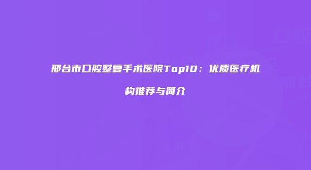 邢台市口腔整复手术医院Top10：优质医疗机构推荐与简介