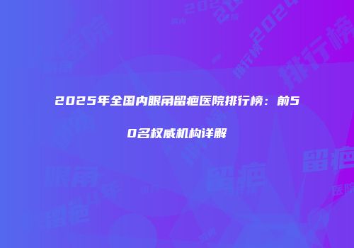 2025年全国内眼角留疤医院排行榜：前50名权威机构详解