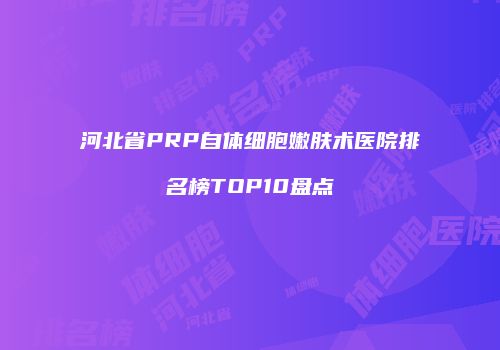 河北省PRP自体细胞嫩肤术医院排名榜TOP10盘点