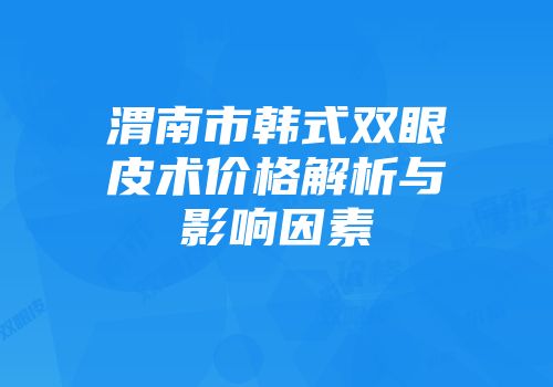 渭南市韩式双眼皮术价格解析与影响因素