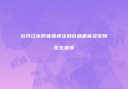 牡丹江市假体隆鼻注射价格解析及医院医生推荐