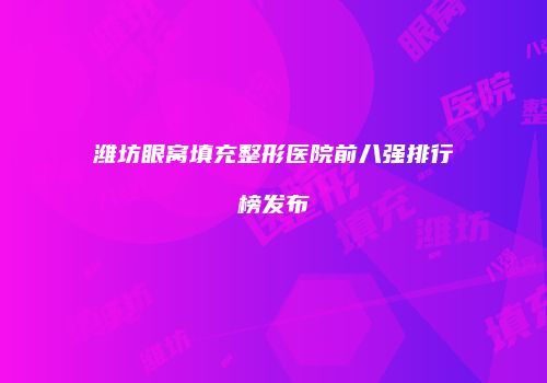 潍坊眼窝填充整形医院前八强排行榜发布