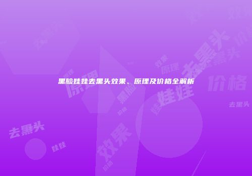 黑脸娃娃去黑头效果、原理及价格全解析