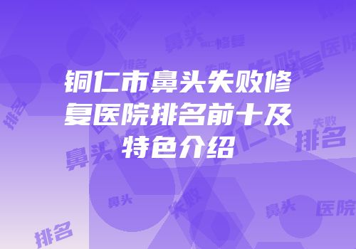 铜仁市鼻头失败修复医院排名前十及特色介绍